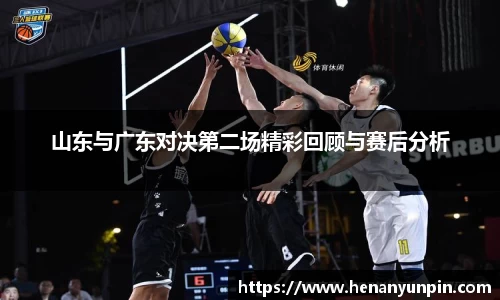 山东与广东对决第二场精彩回顾与赛后分析