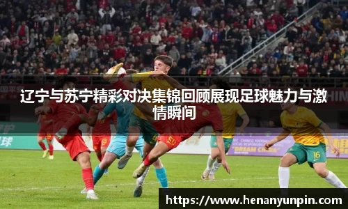 辽宁与苏宁精彩对决集锦回顾展现足球魅力与激情瞬间
