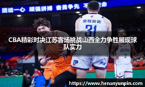 CBA精彩对决江苏客场挑战山西全力争胜展现球队实力
