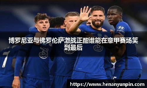 博罗尼亚与佛罗伦萨激战正酣谁能在意甲赛场笑到最后