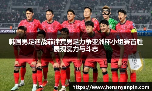 韩国男足迎战菲律宾男足力争亚洲杯小组赛首胜展现实力与斗志