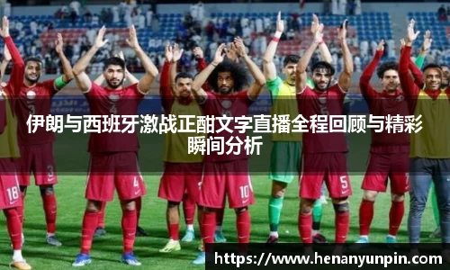 伊朗与西班牙激战正酣文字直播全程回顾与精彩瞬间分析