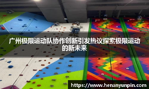 广州极限运动队协作创新引发热议探索极限运动的新未来