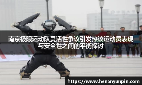 南京极限运动队灵活性争议引发热议运动员表现与安全性之间的平衡探讨